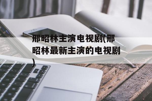 邢昭林主演电视剧(邢昭林最新主演的电视剧)-第1张图片-