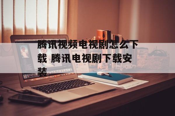 腾讯视频电视剧怎么下载 腾讯电视剧下载安装-第1张图片-