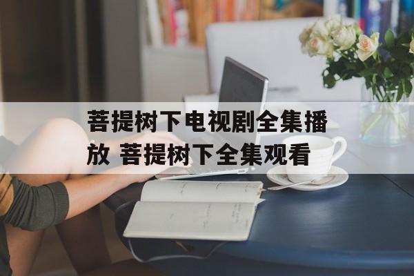 菩提树下电视剧全集播放 菩提树下全集观看-第1张图片-