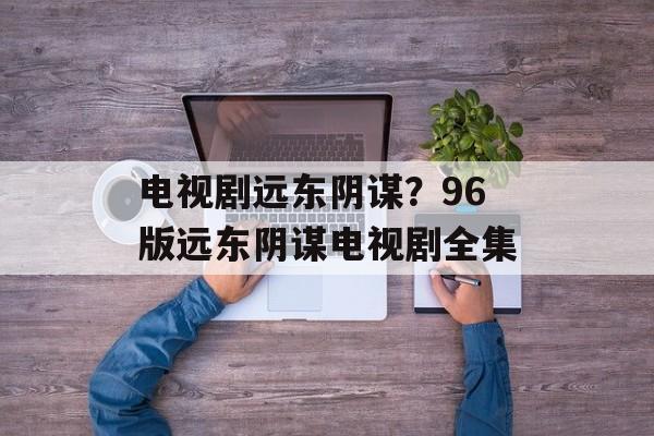 电视剧远东阴谋？96版远东阴谋电视剧全集-第1张图片-