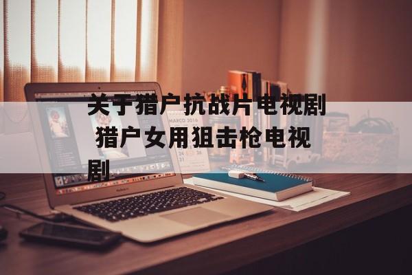 关于猎户抗战片电视剧 猎户女用狙击枪电视剧-第1张图片-