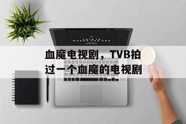血魔电视剧，TVB拍过一个血魔的电视剧-第1张图片-