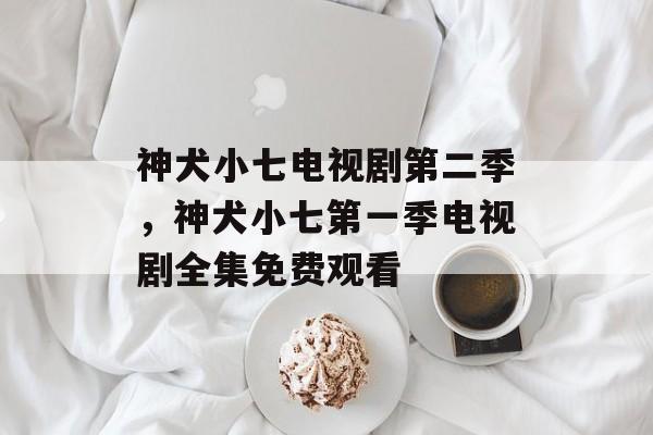 神犬小七电视剧第二季，神犬小七第一季电视剧全集免费观看-第1张图片-
