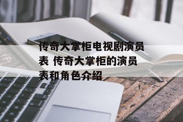 传奇大掌柜电视剧演员表 传奇大掌柜的演员表和角色介绍-第1张图片-