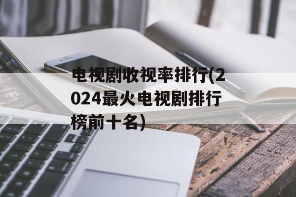 电视剧收视率排行(2024最火电视剧排行榜前十名)-第1张图片-
