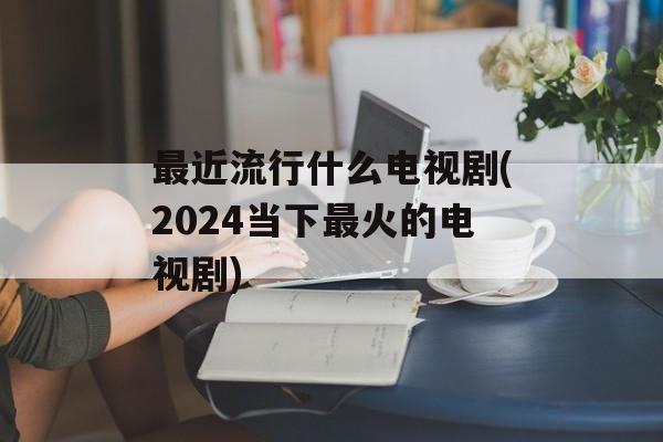 最近流行什么电视剧(2024当下最火的电视剧)-第1张图片-