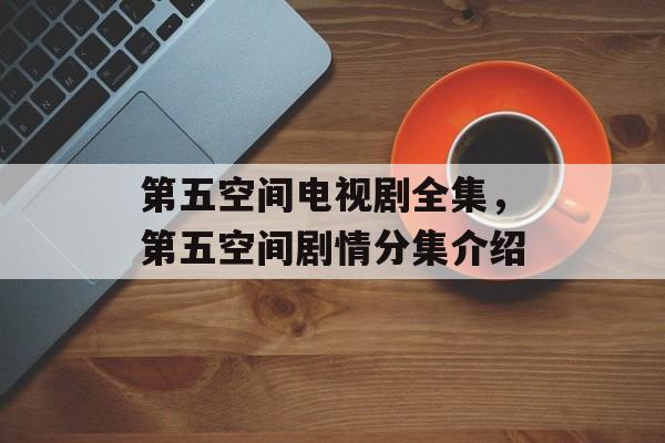 第五空间电视剧全集，第五空间剧情分集介绍-第1张图片-