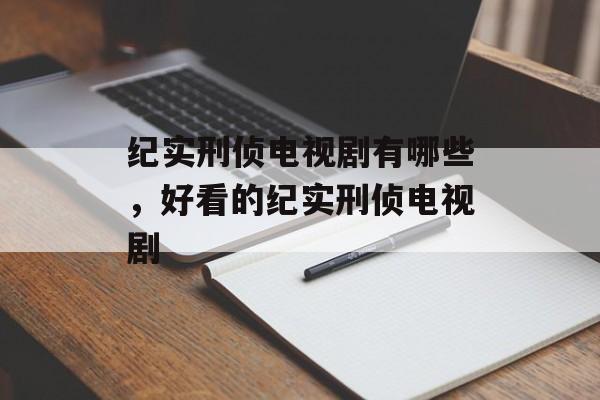纪实刑侦电视剧有哪些，好看的纪实刑侦电视剧-第1张图片-