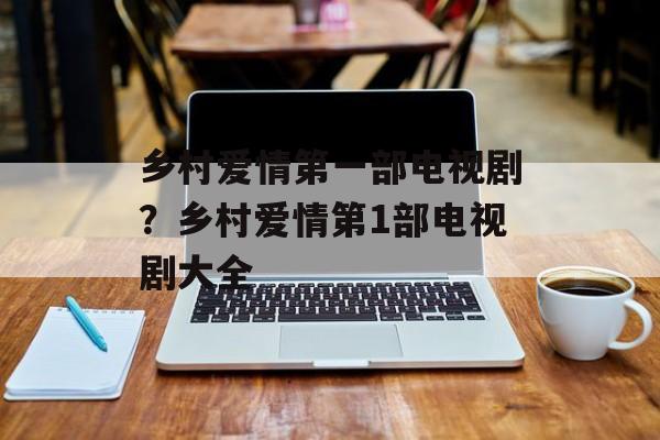 乡村爱情第一部电视剧？乡村爱情第1部电视剧大全-第1张图片-