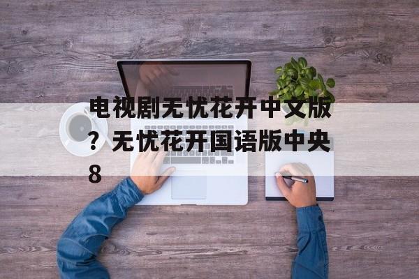 电视剧无忧花开中文版？无忧花开国语版中央8-第1张图片-