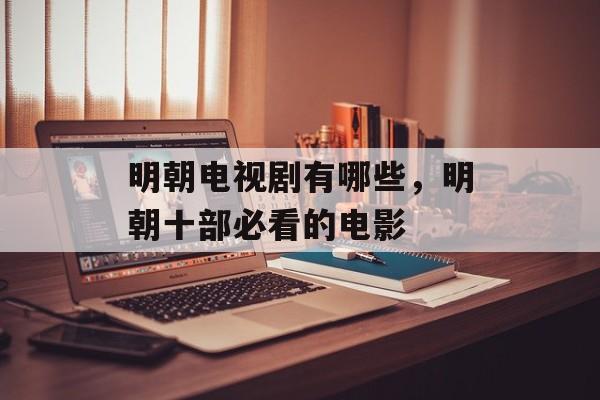 明朝电视剧有哪些，明朝十部必看的电影-第1张图片-