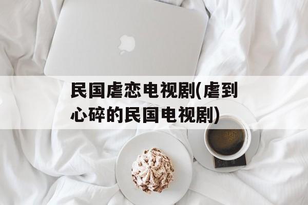 民国虐恋电视剧(虐到心碎的民国电视剧)-第1张图片-