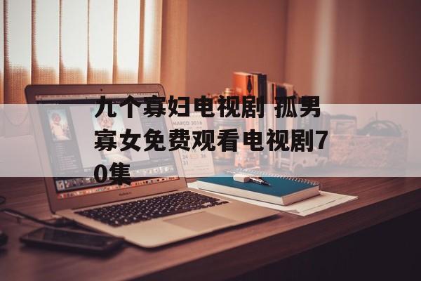 九个寡妇电视剧 孤男寡女免费观看电视剧70集-第1张图片-