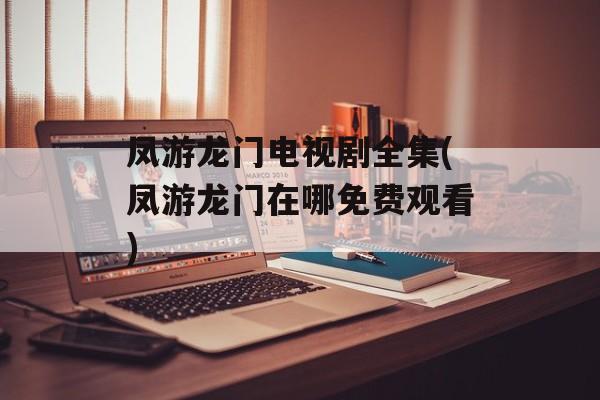 凤游龙门电视剧全集(凤游龙门在哪免费观看)-第1张图片-