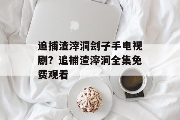 追捕渣滓洞刽子手电视剧？追捕渣滓洞全集免费观看-第1张图片-