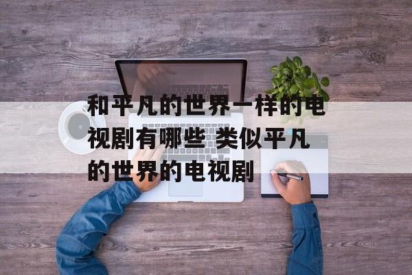 和平凡的世界一样的电视剧有哪些 类似平凡的世界的电视剧-第1张图片-