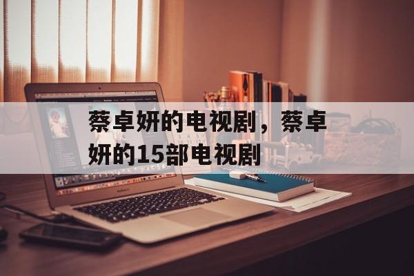 蔡卓妍的电视剧，蔡卓妍的15部电视剧-第1张图片-