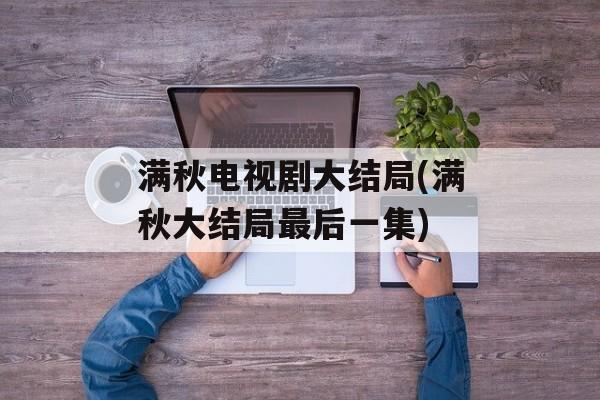 满秋电视剧大结局(满秋大结局最后一集)-第1张图片-