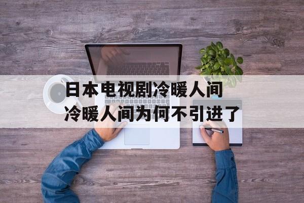 日本电视剧冷暖人间 冷暖人间为何不引进了-第1张图片-