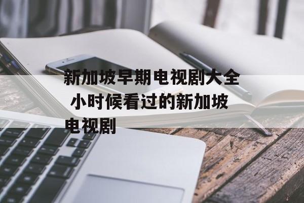新加坡早期电视剧大全 小时候看过的新加坡电视剧-第1张图片-