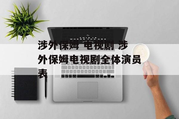 涉外保姆 电视剧 涉外保姆电视剧全体演员表-第1张图片-