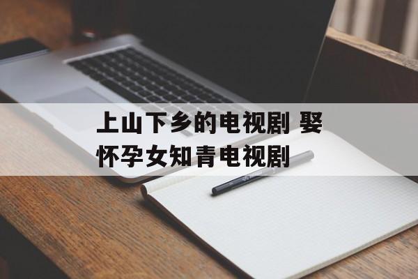 上山下乡的电视剧 娶怀孕女知青电视剧-第1张图片-