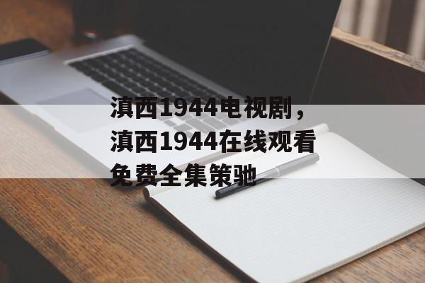滇西1944电视剧，滇西1944在线观看免费全集策驰-第1张图片-