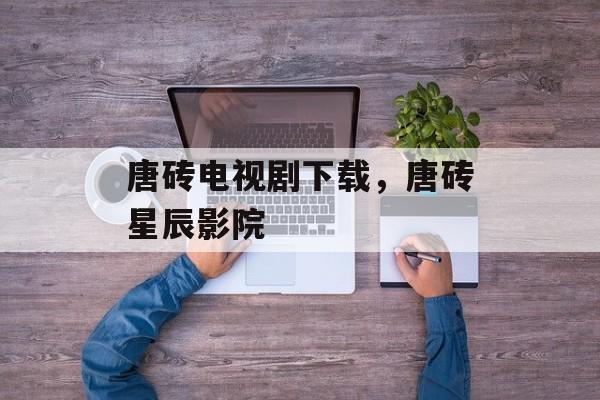 唐砖电视剧下载，唐砖星辰影院-第1张图片-
