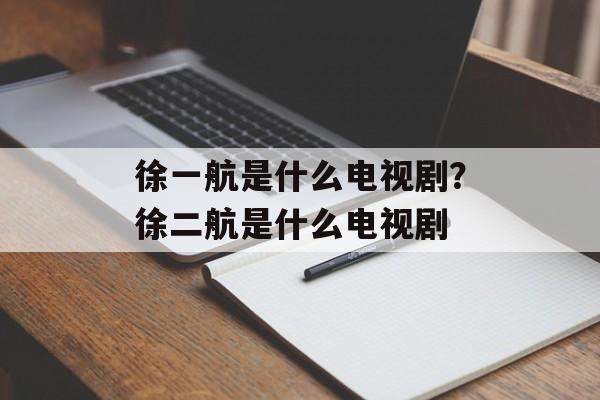 徐一航是什么电视剧？徐二航是什么电视剧-第1张图片-
