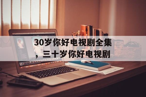30岁你好电视剧全集，三十岁你好电视剧-第1张图片-