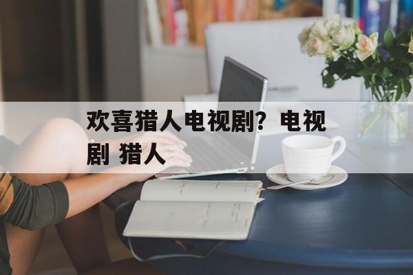 欢喜猎人电视剧？电视剧 猎人-第1张图片-