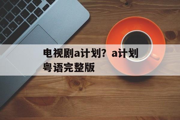 电视剧a计划？a计划粤语完整版-第1张图片-