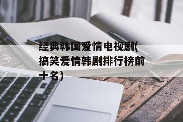 经典韩国爱情电视剧(搞笑爱情韩剧排行榜前十名)-第1张图片-