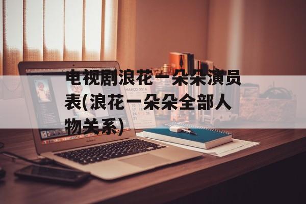 电视剧浪花一朵朵演员表(浪花一朵朵全部人物关系)-第1张图片-