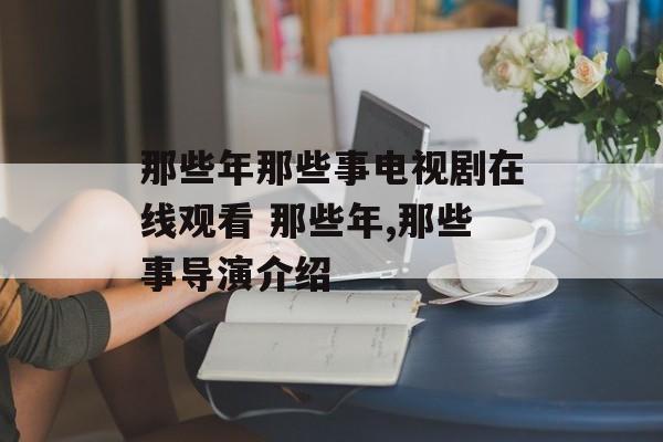 那些年那些事电视剧在线观看 那些年,那些事导演介绍-第1张图片-