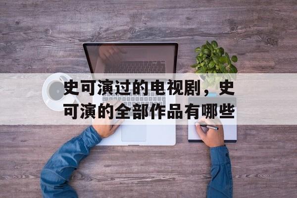 史可演过的电视剧，史可演的全部作品有哪些-第1张图片-