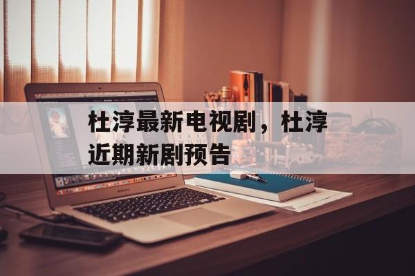 杜淳最新电视剧，杜淳近期新剧预告-第1张图片-