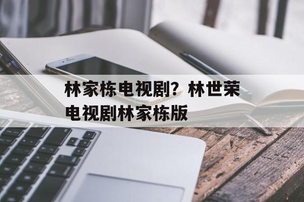 林家栋电视剧？林世荣电视剧林家栋版-第1张图片-