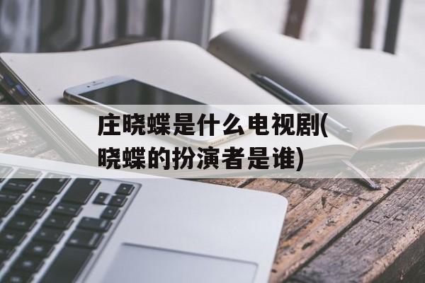 庄晓蝶是什么电视剧(晓蝶的扮演者是谁)-第1张图片-