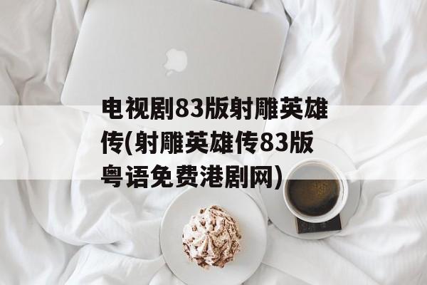 电视剧83版射雕英雄传(射雕英雄传83版粤语免费港剧网)-第1张图片-