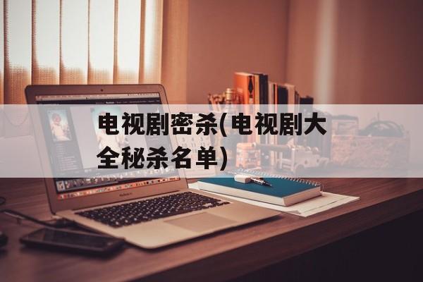 电视剧密杀(电视剧大全秘杀名单)-第1张图片-