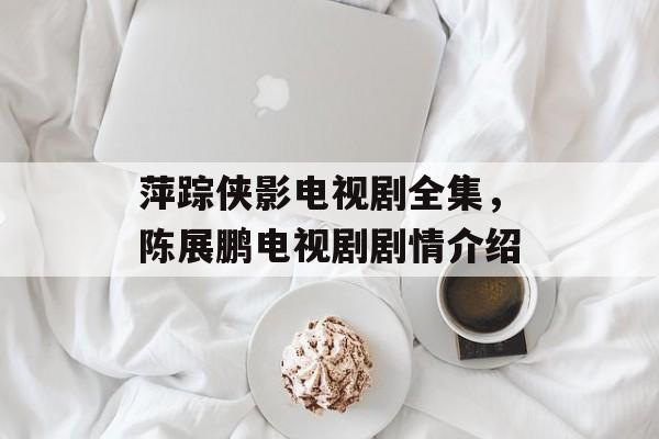 萍踪侠影电视剧全集，陈展鹏电视剧剧情介绍-第1张图片-