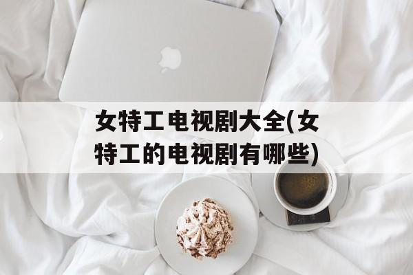 女特工电视剧大全(女特工的电视剧有哪些)-第1张图片-