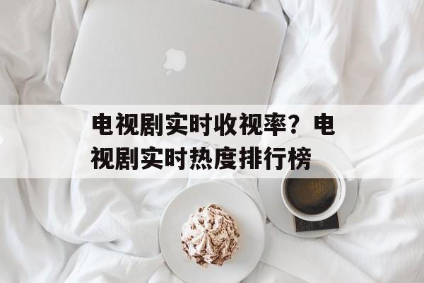 电视剧实时收视率？电视剧实时热度排行榜-第1张图片-