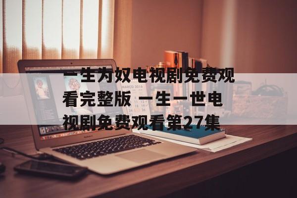 一生为奴电视剧免费观看完整版 一生一世电视剧免费观看第27集-第1张图片-