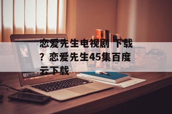 恋爱先生电视剧 下载？恋爱先生45集百度云下载-第1张图片-