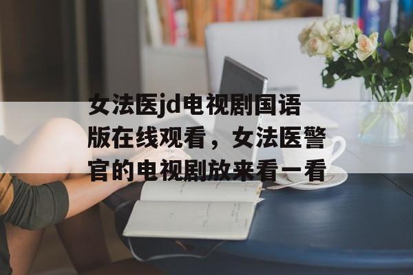 女法医jd电视剧国语版在线观看，女法医警官的电视剧放来看一看-第1张图片-