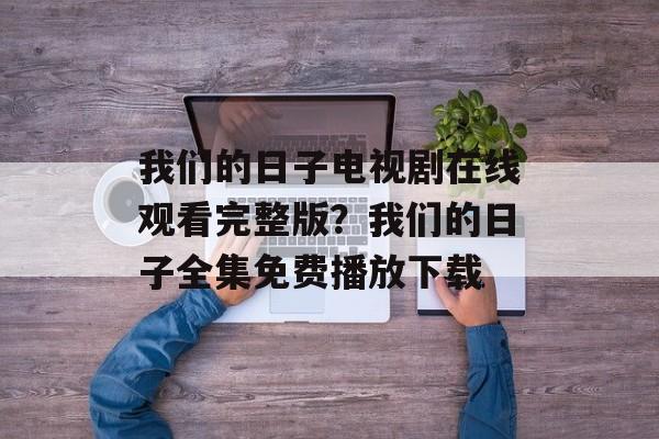 我们的日子电视剧在线观看完整版？我们的日子全集免费播放下载-第1张图片-