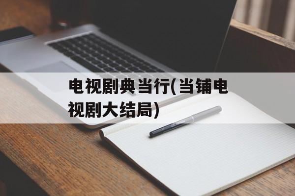 电视剧典当行(当铺电视剧大结局)-第1张图片-