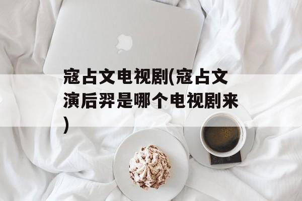 寇占文电视剧(寇占文演后羿是哪个电视剧来)-第1张图片-